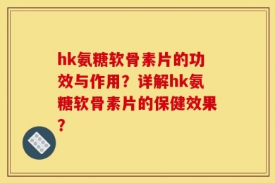 hk氨糖软骨素片的功效与作用？详解hk氨糖软骨素片的保健效果？