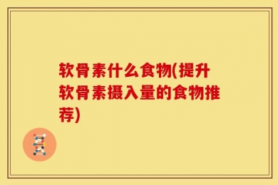 软骨素什么食物(提升软骨素摄入量的食物推荐)