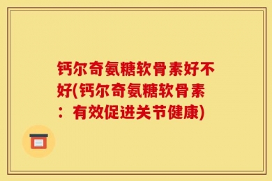 钙尔奇氨糖软骨素好不好(钙尔奇氨糖软骨素：有效促进关节健康)