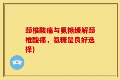 颈椎酸痛与氨糖缓解颈椎酸痛，氨糖是良好选择)