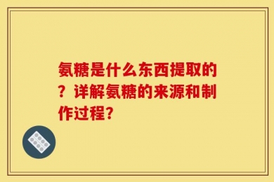 氨糖是什么东西提取的？详解氨糖的来源和制作过程？
