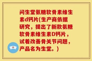 问生堂氨糖软骨素维生素d钙片(生产商依据研究，提出了新款氨糖软骨素维生素D钙片，试着改善骨关节问题，产品名为生堂。)
