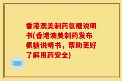 香港澳美制药氨糖说明书(香港澳美制药发布氨糖说明书，帮助更好了解用药安全)