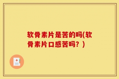 软骨素片是苦的吗(软骨素片口感苦吗？)