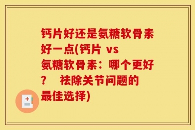钙片好还是氨糖软骨素好一点(钙片 vs 氨糖软骨素：哪个更好？  祛除关节问题的最佳选择)