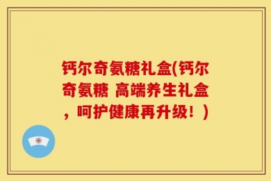钙尔奇氨糖礼盒(钙尔奇氨糖 高端养生礼盒，呵护健康再升级！)