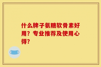什么牌子氨糖软骨素好用？专业推荐及使用心得？