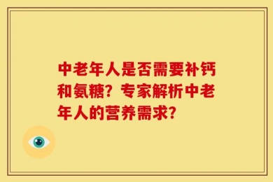 中老年人是否需要补钙和氨糖？专家解析中老年人的营养需求？