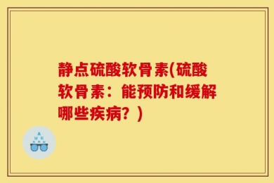静点硫酸软骨素(硫酸软骨素：能预防和缓解哪些疾病？)
