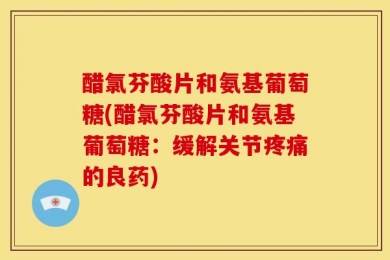 醋氯芬酸片和氨基葡萄糖(醋氯芬酸片和氨基葡萄糖：缓解关节疼痛的良药)