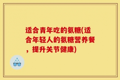 适合青年吃的氨糖(适合年轻人的氨糖营养餐，提升关节健康)