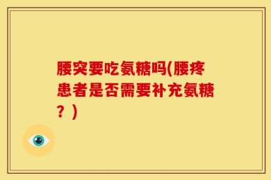 腰突要吃氨糖吗(腰疼患者是否需要补充氨糖？)