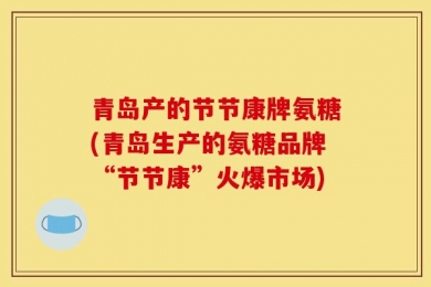 青岛产的节节康牌氨糖(青岛生产的氨糖品牌“节节康”火爆市场)