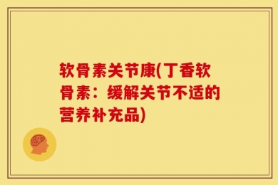 软骨素关节康(丁香软骨素：缓解关节不适的营养补充品)