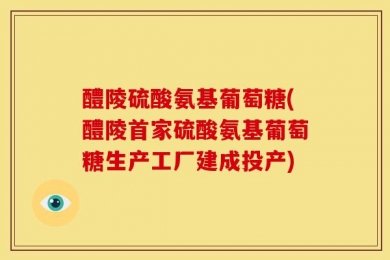 醴陵硫酸氨基葡萄糖(醴陵首家硫酸氨基葡萄糖生产工厂建成投产)