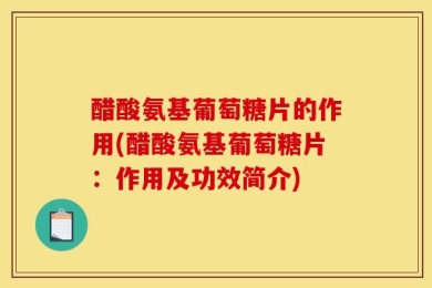 醋酸氨基葡萄糖片的作用(醋酸氨基葡萄糖片：作用及功效简介)