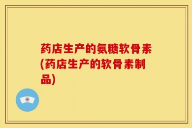 药店生产的氨糖软骨素(药店生产的软骨素制品)