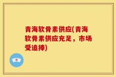 青海软骨素供应(青海软骨素供应充足，市场受追捧)