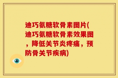 迪巧氨糖软骨素图片(迪巧氨糖软骨素效果图，降低关节炎疼痛，预防骨关节疾病)