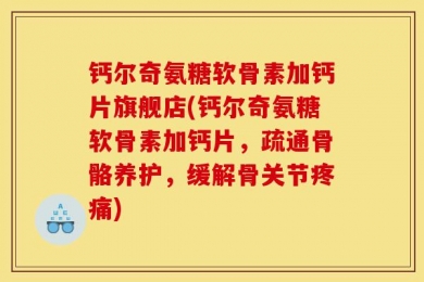 钙尔奇氨糖软骨素加钙片旗舰店(钙尔奇氨糖软骨素加钙片，疏通骨骼养护，缓解骨关节疼痛)
