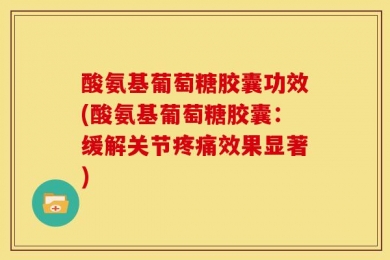 酸氨基葡萄糖胶囊功效(酸氨基葡萄糖胶囊：缓解关节疼痛效果显著)