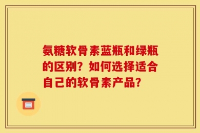 氨糖软骨素蓝瓶和绿瓶的区别？如何选择适合自己的软骨素产品？