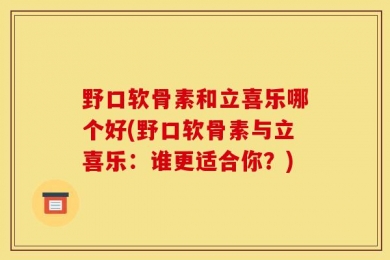 野口软骨素和立喜乐哪个好(野口软骨素与立喜乐：谁更适合你？)