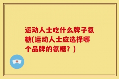 运动人士吃什么牌子氨糖(运动人士应选择哪个品牌的氨糖？)