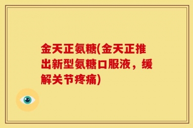 金天正氨糖(金天正推出新型氨糖口服液，缓解关节疼痛)