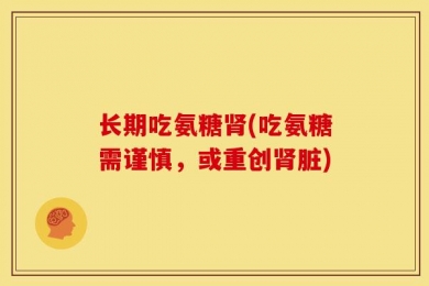 长期吃氨糖肾(吃氨糖需谨慎，或重创肾脏)
