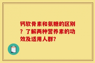 钙软骨素和氨糖的区别？了解两种营养素的功效及适用人群？