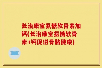 长治康宝氨糖软骨素加钙(长治康宝氨糖软骨素+钙促进骨骼健康)