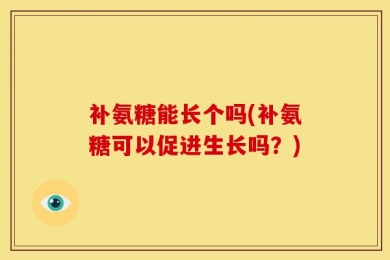 补氨糖能长个吗(补氨糖可以促进生长吗？)