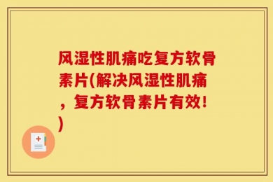 风湿性肌痛吃复方软骨素片(解决风湿性肌痛，复方软骨素片有效！)