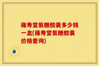 雍寿堂氨糖胶囊多少钱一盒(雍寿堂氨糖胶囊价格查询)