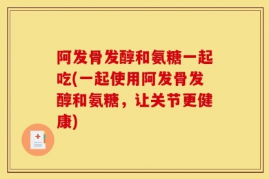 阿发骨发醇和氨糖一起吃(一起使用阿发骨发醇和氨糖，让关节更健康)
