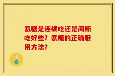 氨糖是连续吃还是间断吃好些？氨糖的正确服用方法？