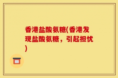 香港盐酸氨糖(香港发现盐酸氨糖，引起担忧)