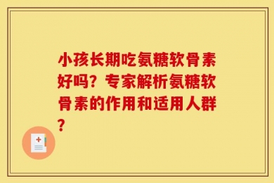 小孩长期吃氨糖软骨素好吗？专家解析氨糖软骨素的作用和适用人群？