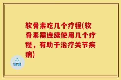 软骨素吃几个疗程(软骨素需连续使用几个疗程，有助于治疗关节疾病)