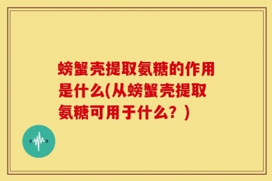 螃蟹壳提取氨糖的作用是什么(从螃蟹壳提取氨糖可用于什么？)