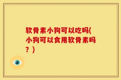 软骨素小狗可以吃吗(小狗可以食用软骨素吗？)