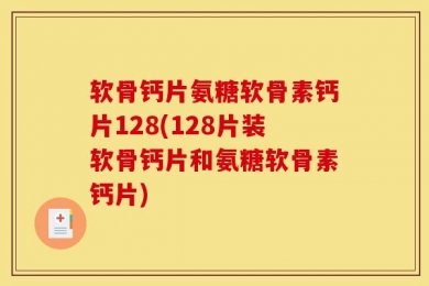 软骨钙片氨糖软骨素钙片128(128片装软骨钙片和氨糖软骨素钙片)