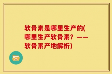 软骨素是哪里生产的(哪里生产软骨素？——软骨素产地解析)