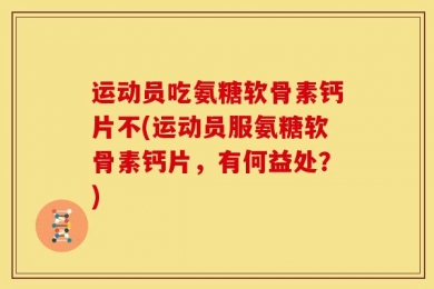 运动员吃氨糖软骨素钙片不(运动员服氨糖软骨素钙片，有何益处？)