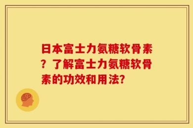 日本富士力氨糖软骨素？了解富士力氨糖软骨素的功效和用法？