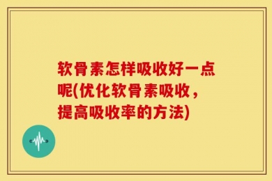 软骨素怎样吸收好一点呢(优化软骨素吸收，提高吸收率的方法)