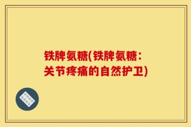 铁牌氨糖(铁牌氨糖：关节疼痛的自然护卫)