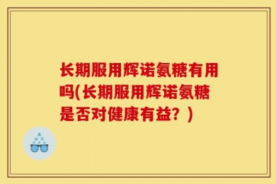 长期服用辉诺氨糖有用吗(长期服用辉诺氨糖是否对健康有益？)