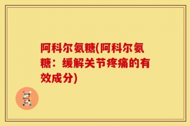 阿科尔氨糖(阿科尔氨糖：缓解关节疼痛的有效成分)